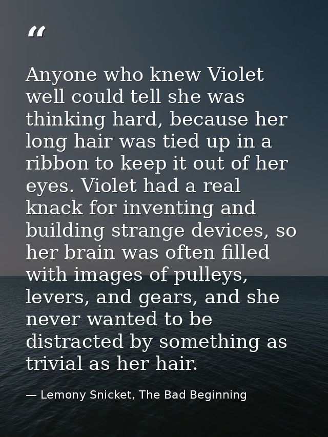Anyone who knew Violet well could tell she was thinking hard, because her long hair was tied up in a ribbon to keep it o — Lemony Snicket, The Bad Beginning