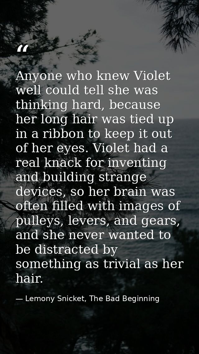 Anyone who knew Violet well could tell she was thinking hard, because her long hair was tied up in a ribbon to keep it o — Lemony Snicket, The Bad Beginning