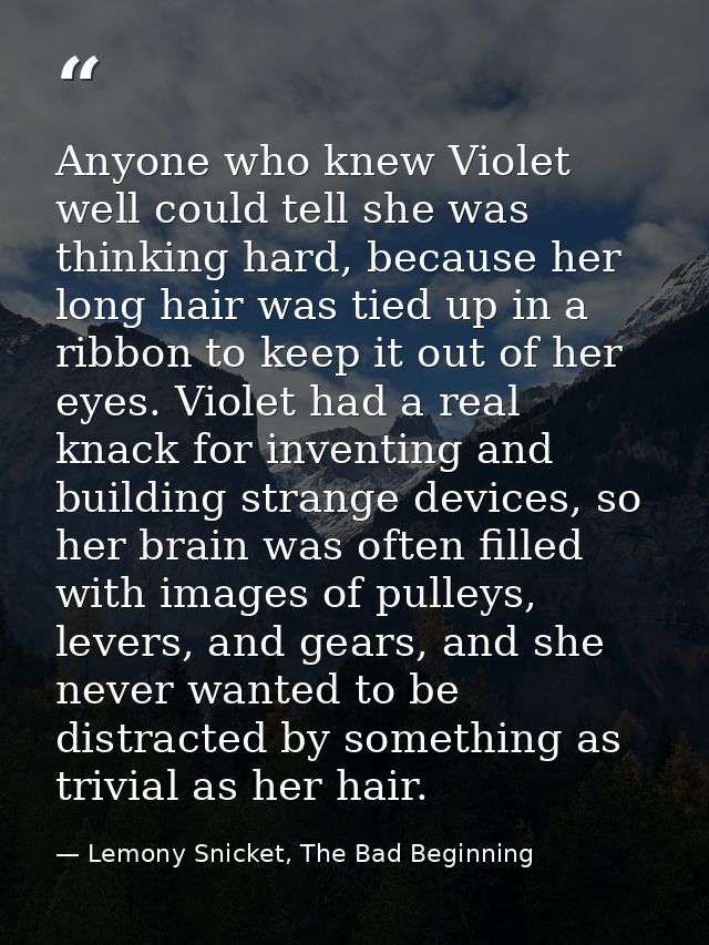 Anyone who knew Violet well could tell she was thinking hard, because her long hair was tied up in a ribbon to keep it o — Lemony Snicket, The Bad Beginning