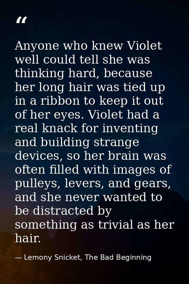 Anyone who knew Violet well could tell she was thinking hard, because her long hair was tied up in a ribbon to keep it o — Lemony Snicket, The Bad Beginning