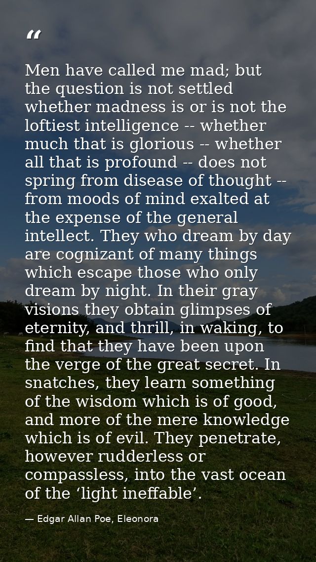 Men have called me mad; but the question is not settled whether madness is or is not the loftiest intelligence -- whethe — Edgar Allan Poe, Eleonora