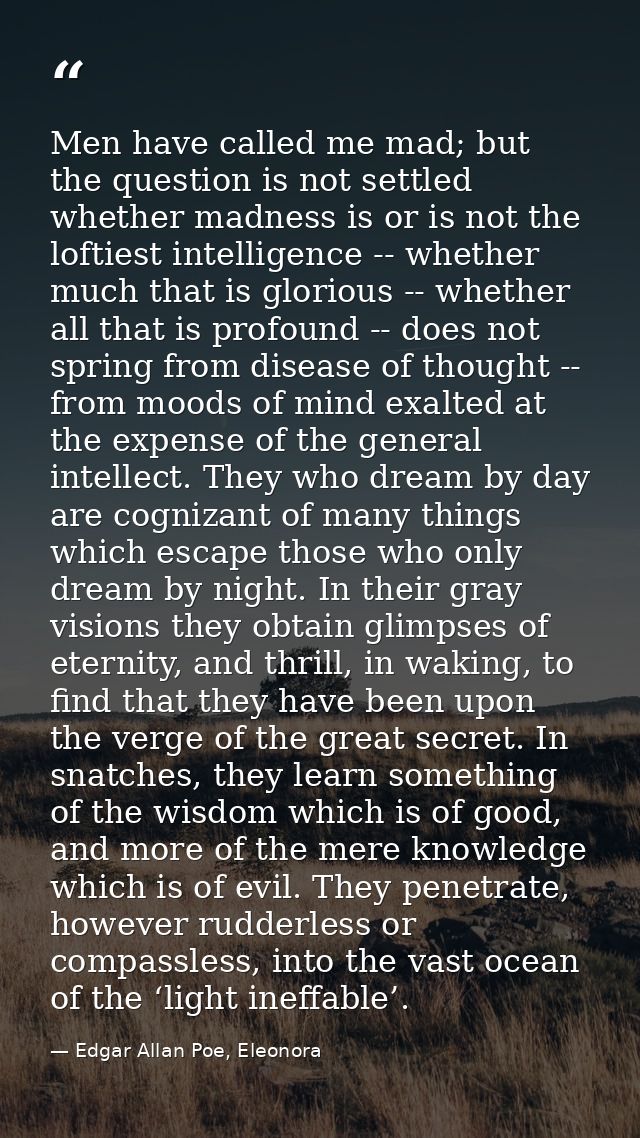 Men have called me mad; but the question is not settled whether madness is or is not the loftiest intelligence -- whethe — Edgar Allan Poe, Eleonora