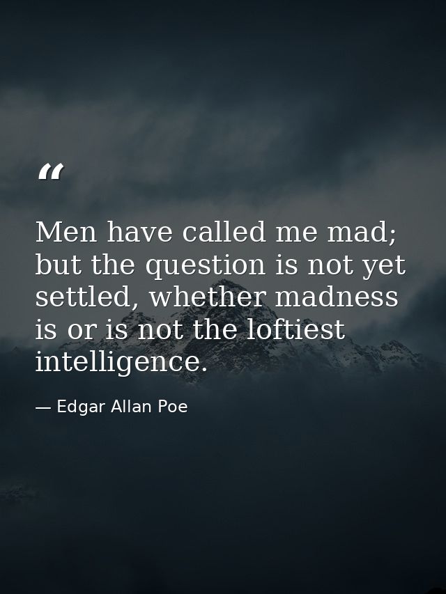Men have called me mad; but the question is not yet settled, whether madness is or is not the loftiest intelligence. — Edgar Allan Poe