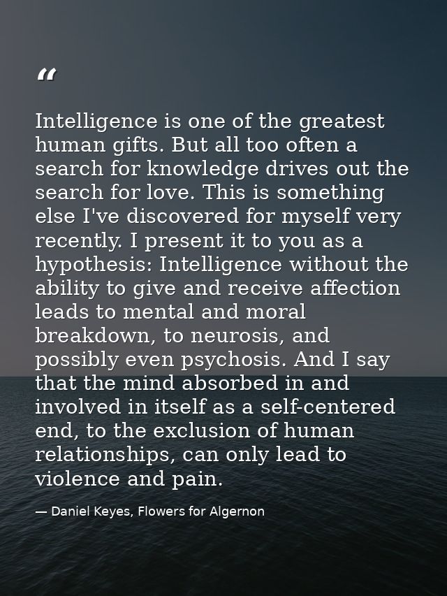 Intelligence is one of the greatest human gifts. But all too often a search for knowledge drives out the search for love — Daniel Keyes, Flowers for Algernon
