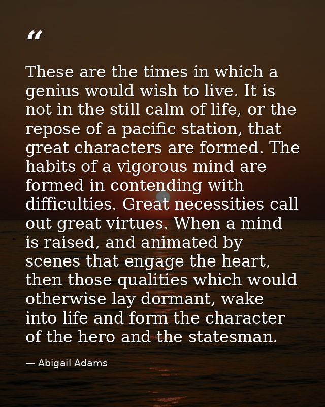 These are the times in which a genius would wish to live. It is not in the still calm of life, or the repose of a pacifi — Abigail Adams