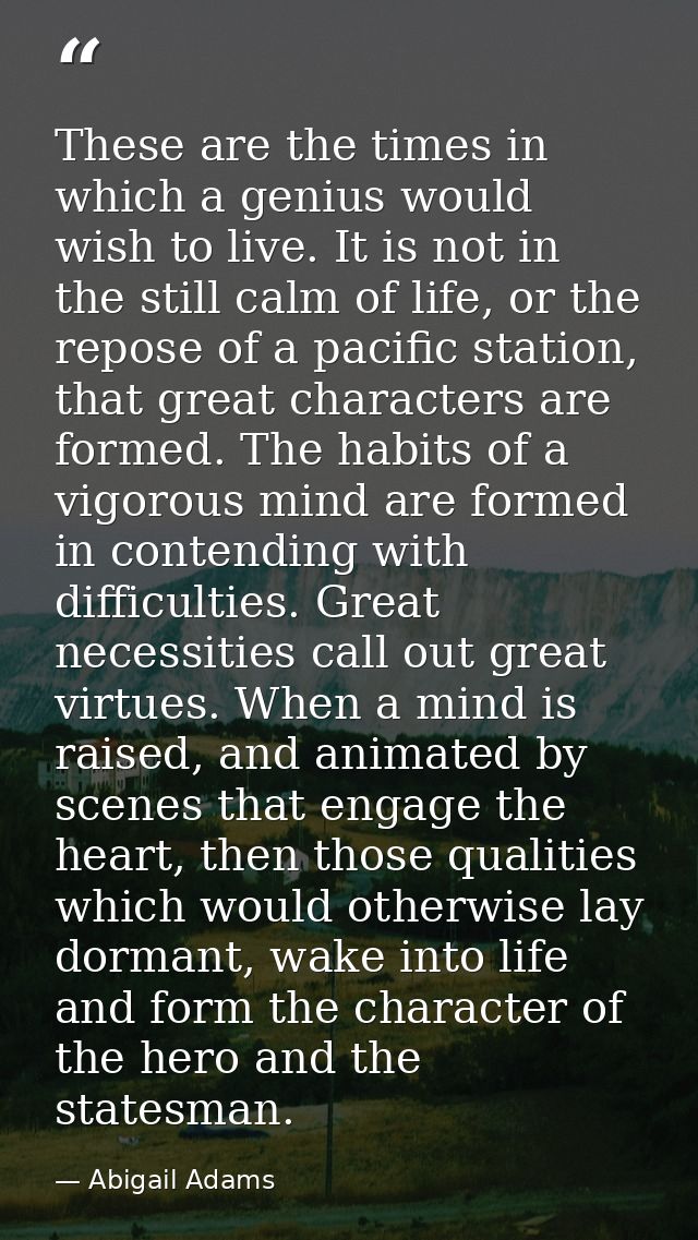 These are the times in which a genius would wish to live. It is not in the still calm of life, or the repose of a pacifi — Abigail Adams