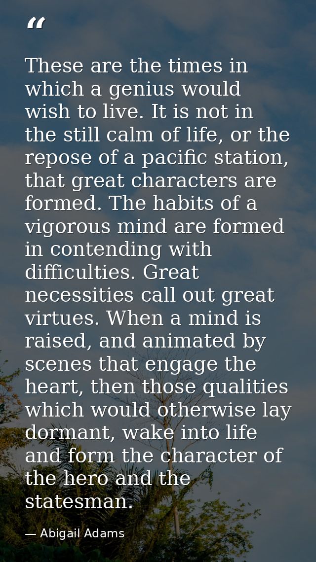 These are the times in which a genius would wish to live. It is not in the still calm of life, or the repose of a pacifi — Abigail Adams