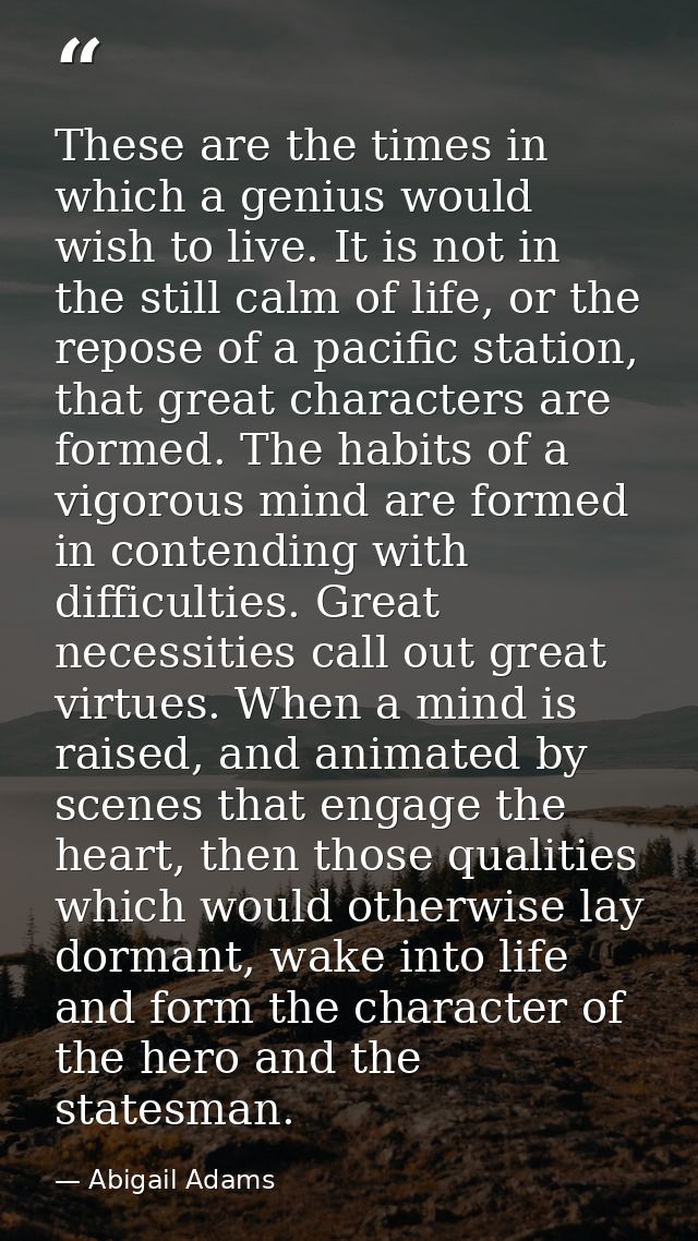 These are the times in which a genius would wish to live. It is not in the still calm of life, or the repose of a pacifi — Abigail Adams