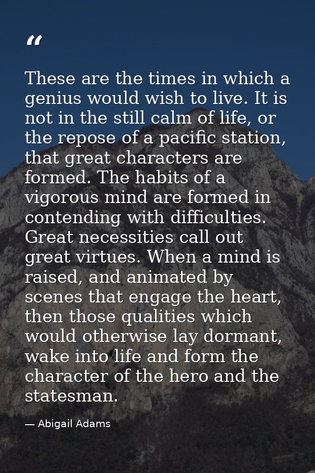 These are the times in which a genius would wish to live. It is not in the still calm of life, or the repose of a pacifi — Abigail Adams
