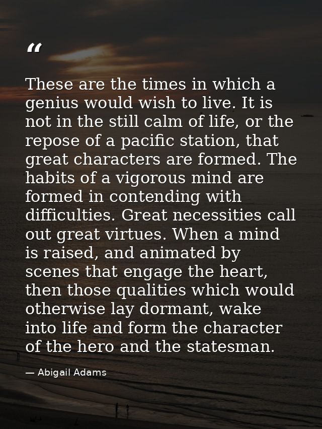 These are the times in which a genius would wish to live. It is not in the still calm of life, or the repose of a pacifi — Abigail Adams