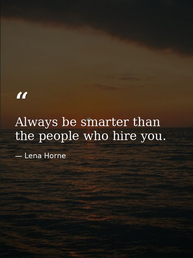 Always be smarter than the people who hire you. — Lena Horne