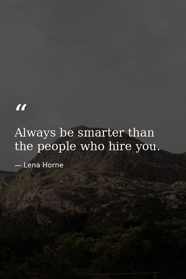 Always be smarter than the people who hire you. — Lena Horne