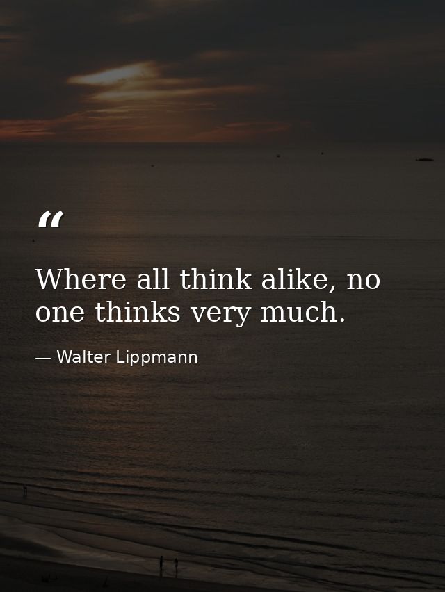 Where all think alike, no one thinks very much. — Walter Lippmann