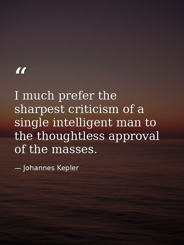 I much prefer the sharpest criticism of a single intelligent man to the thoughtless approval of the masses. — Johannes Kepler