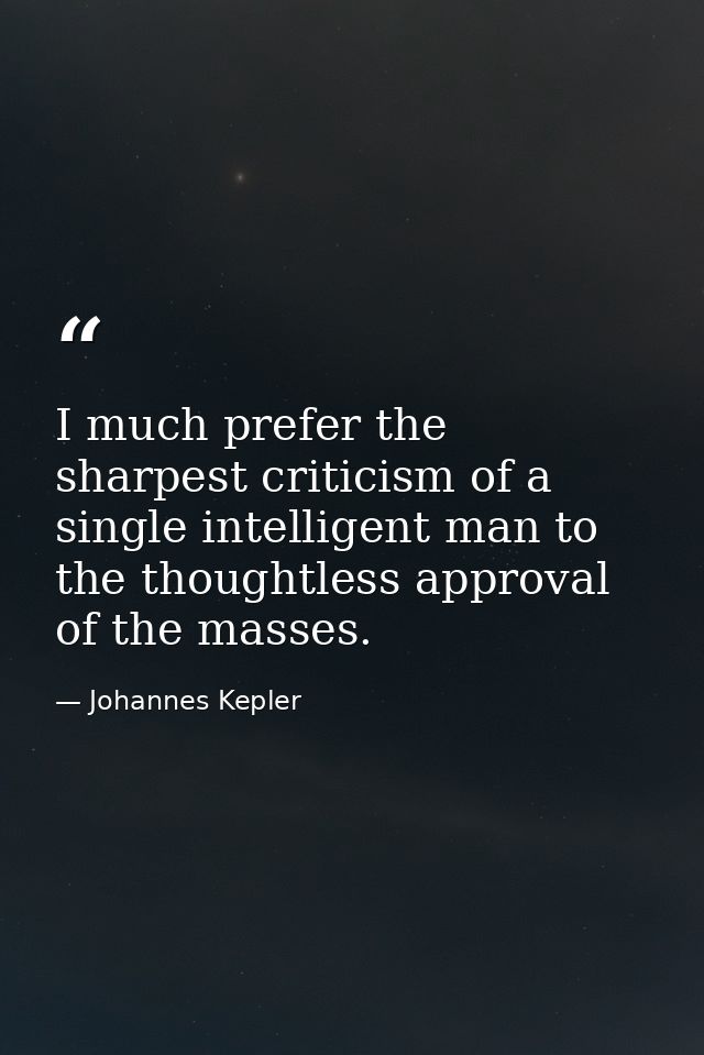 I much prefer the sharpest criticism of a single intelligent man to the thoughtless approval of the masses. — Johannes Kepler