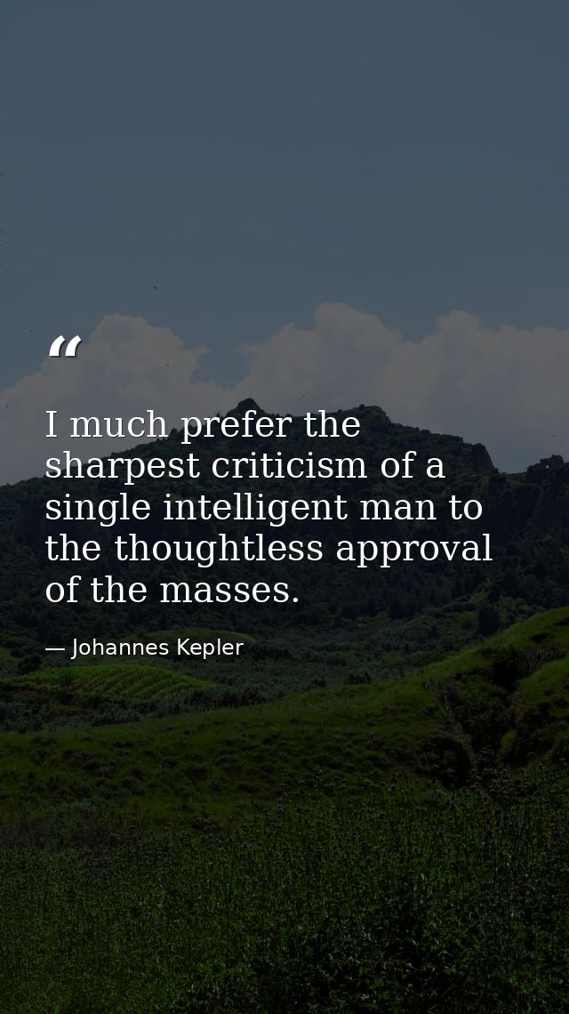 I much prefer the sharpest criticism of a single intelligent man to the thoughtless approval of the masses. — Johannes Kepler