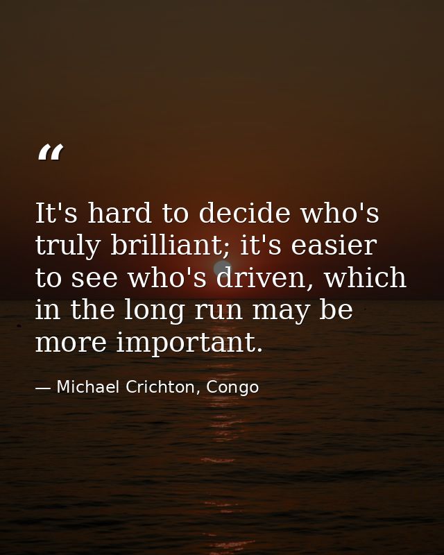 It's hard to decide who's truly brilliant; it's easier to see who's driven, which in the long run may be more important. — Michael Crichton, Congo