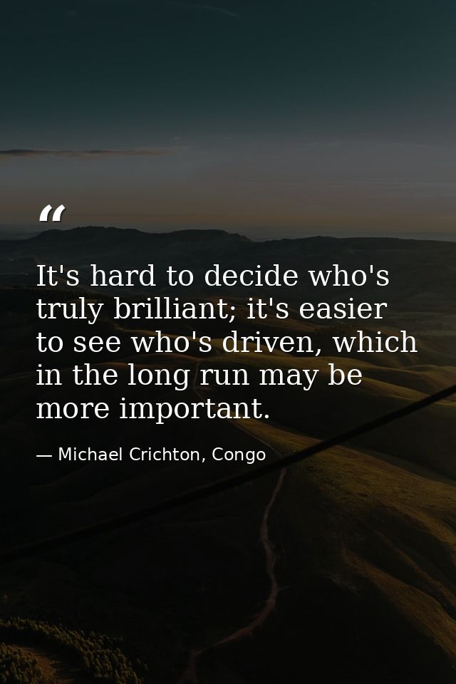 It's hard to decide who's truly brilliant; it's easier to see who's driven, which in the long run may be more important. — Michael Crichton, Congo