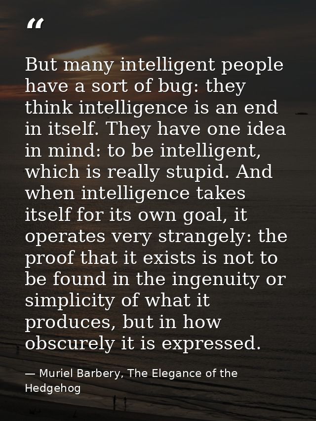 But many intelligent people have a sort of bug: they think intelligence is an end in itself. They have one idea in mind: — Muriel Barbery, The Elegance of the Hedgehog