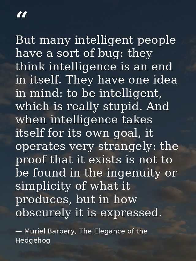 But many intelligent people have a sort of bug: they think intelligence is an end in itself. They have one idea in mind: — Muriel Barbery, The Elegance of the Hedgehog