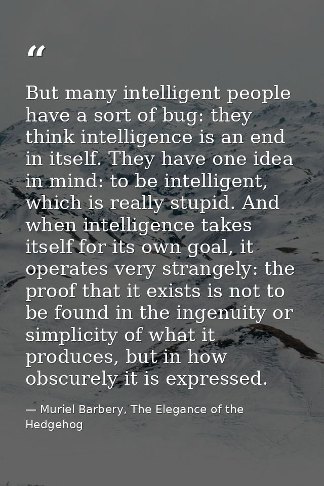 But many intelligent people have a sort of bug: they think intelligence is an end in itself. They have one idea in mind: — Muriel Barbery, The Elegance of the Hedgehog