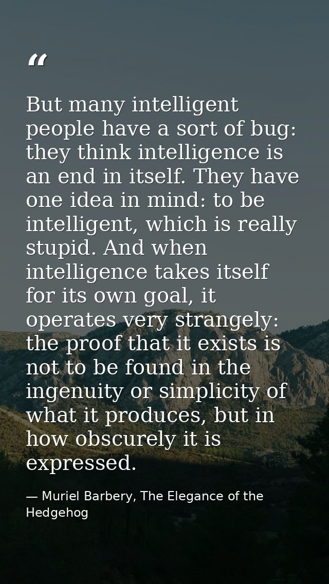But many intelligent people have a sort of bug: they think intelligence is an end in itself. They have one idea in mind: — Muriel Barbery, The Elegance of the Hedgehog