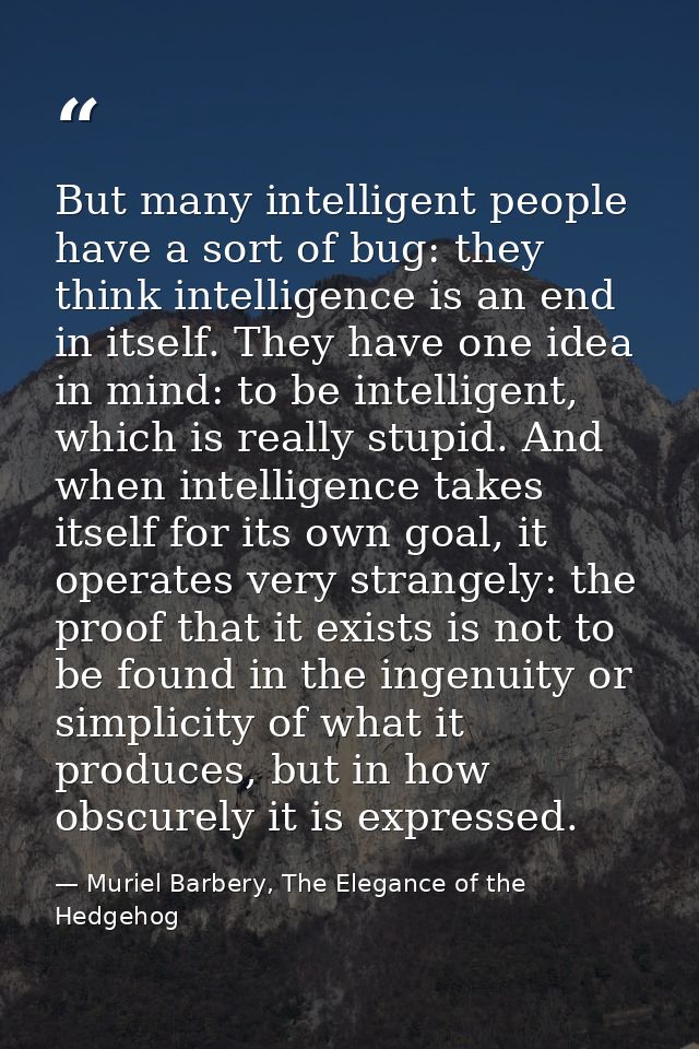 But many intelligent people have a sort of bug: they think intelligence is an end in itself. They have one idea in mind: — Muriel Barbery, The Elegance of the Hedgehog