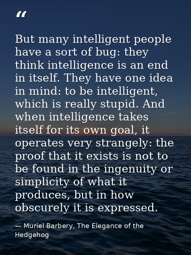 But many intelligent people have a sort of bug: they think intelligence is an end in itself. They have one idea in mind: — Muriel Barbery, The Elegance of the Hedgehog