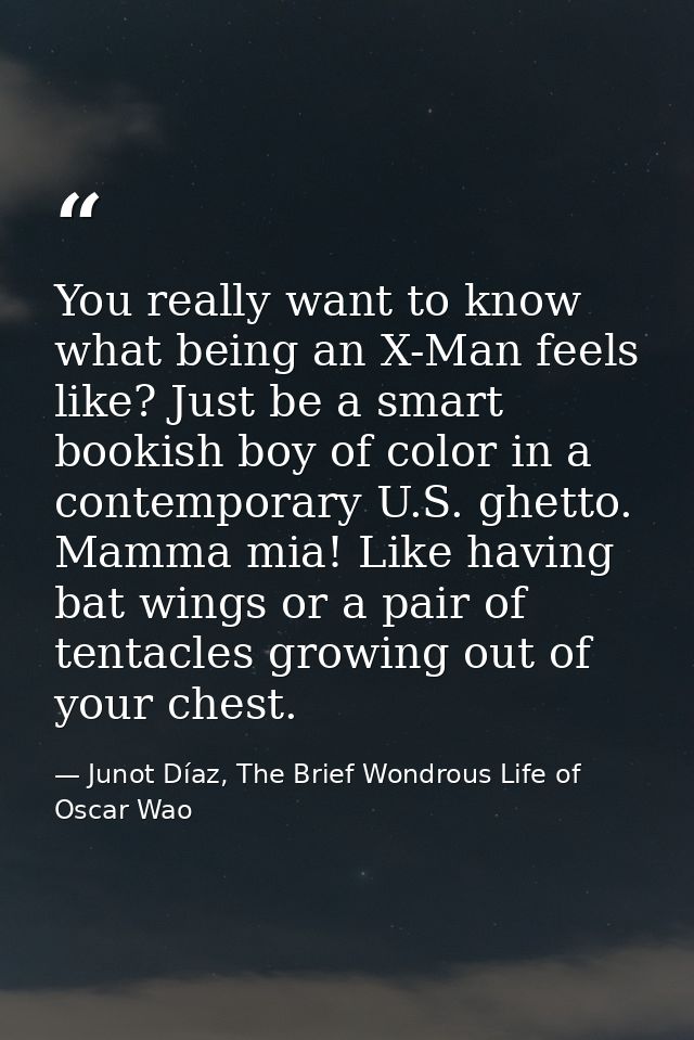 You really want to know what being an X-Man feels like? Just be a smart bookish boy of color in a contemporary U.S. ghet — Junot Díaz, The Brief Wondrous Life of Oscar Wao
