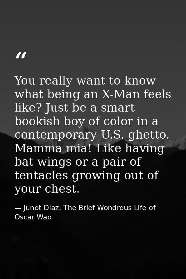 You really want to know what being an X-Man feels like? Just be a smart bookish boy of color in a contemporary U.S. ghet — Junot Díaz, The Brief Wondrous Life of Oscar Wao