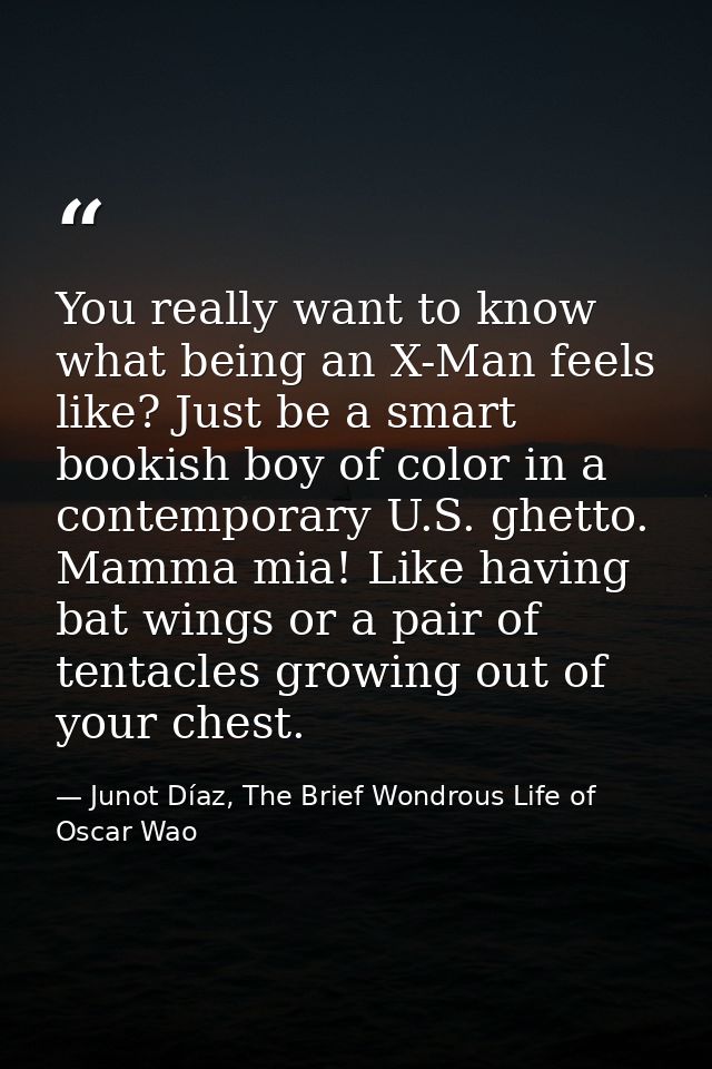 You really want to know what being an X-Man feels like? Just be a smart bookish boy of color in a contemporary U.S. ghet — Junot Díaz, The Brief Wondrous Life of Oscar Wao