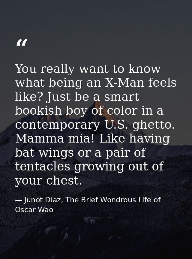 You really want to know what being an X-Man feels like? Just be a smart bookish boy of color in a contemporary U.S. ghet — Junot Díaz, The Brief Wondrous Life of Oscar Wao