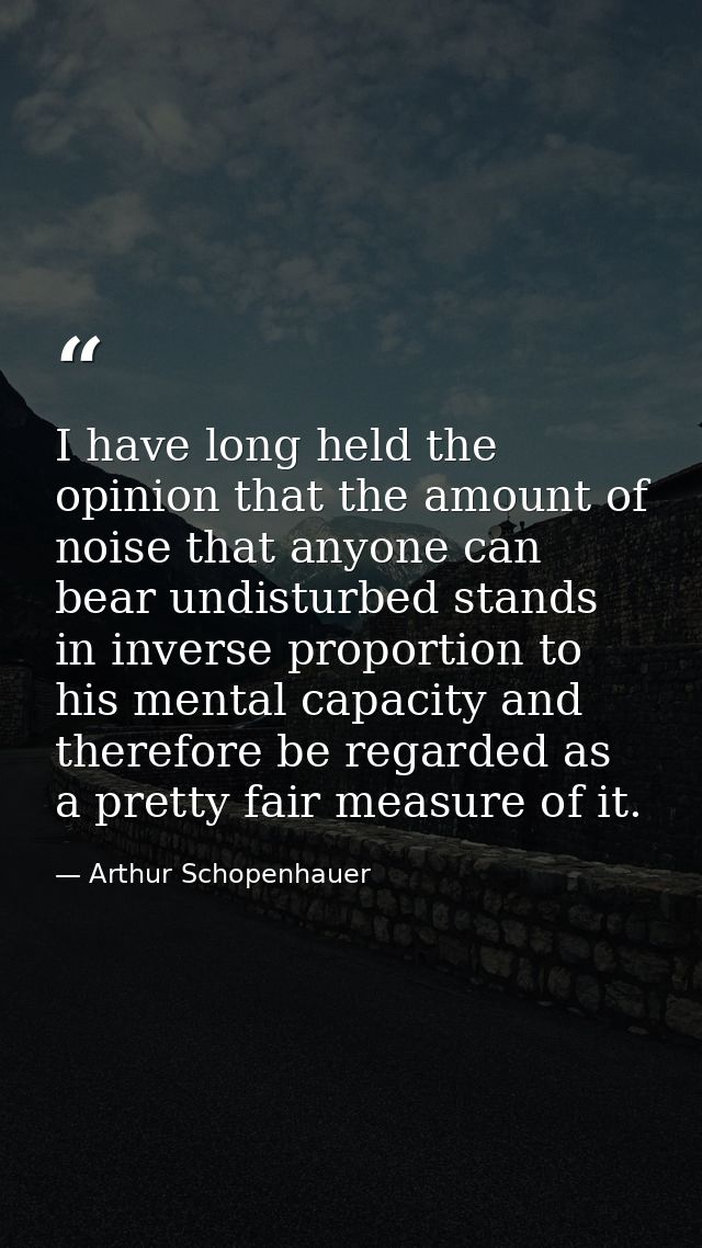 I have long held the opinion that the amount of noise that anyone can bear undisturbed stands in inverse proportion to h — Arthur Schopenhauer