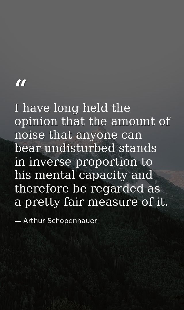 I have long held the opinion that the amount of noise that anyone can bear undisturbed stands in inverse proportion to h — Arthur Schopenhauer