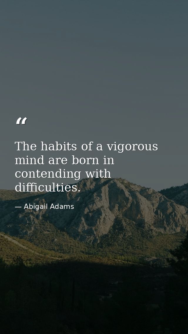 The habits of a vigorous mind are born in contending with difficulties. — Abigail Adams