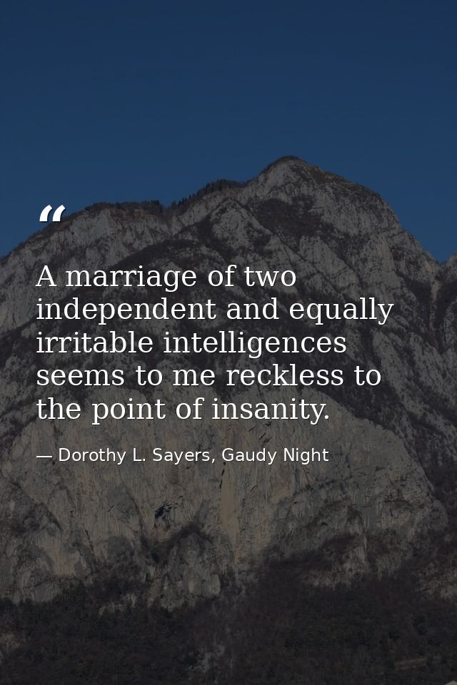 A marriage of two independent and equally irritable intelligences seems to me reckless to the point of insanity. — Dorothy L. Sayers, Gaudy Night
