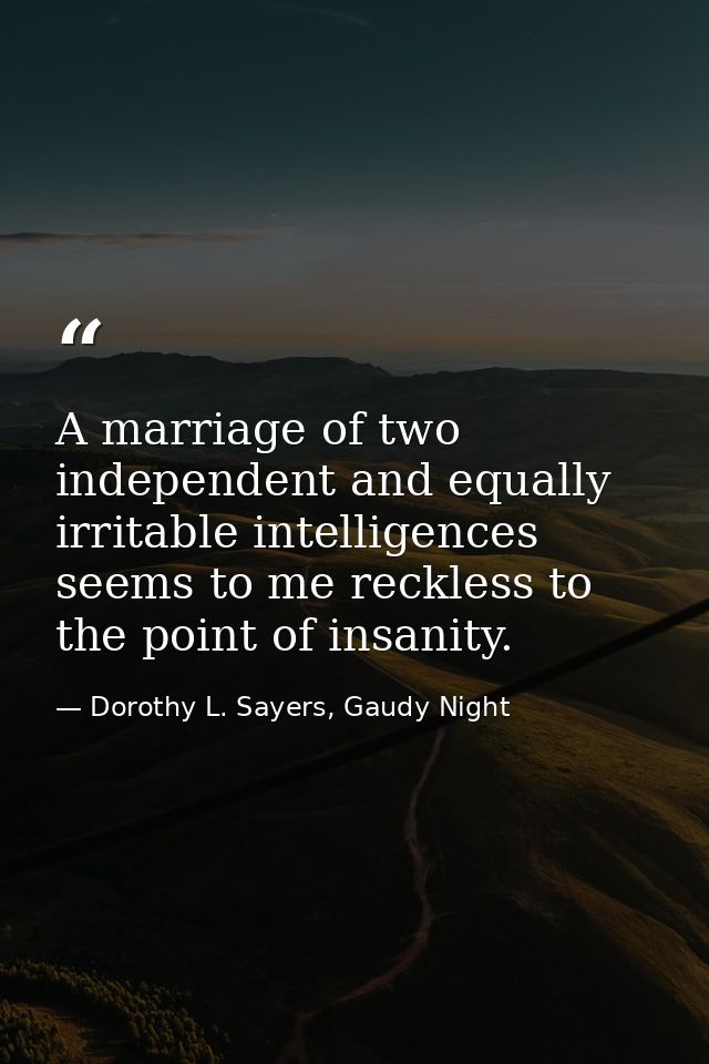 A marriage of two independent and equally irritable intelligences seems to me reckless to the point of insanity. — Dorothy L. Sayers, Gaudy Night
