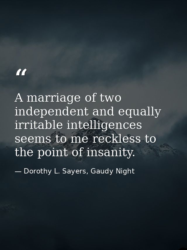A marriage of two independent and equally irritable intelligences seems to me reckless to the point of insanity. — Dorothy L. Sayers, Gaudy Night