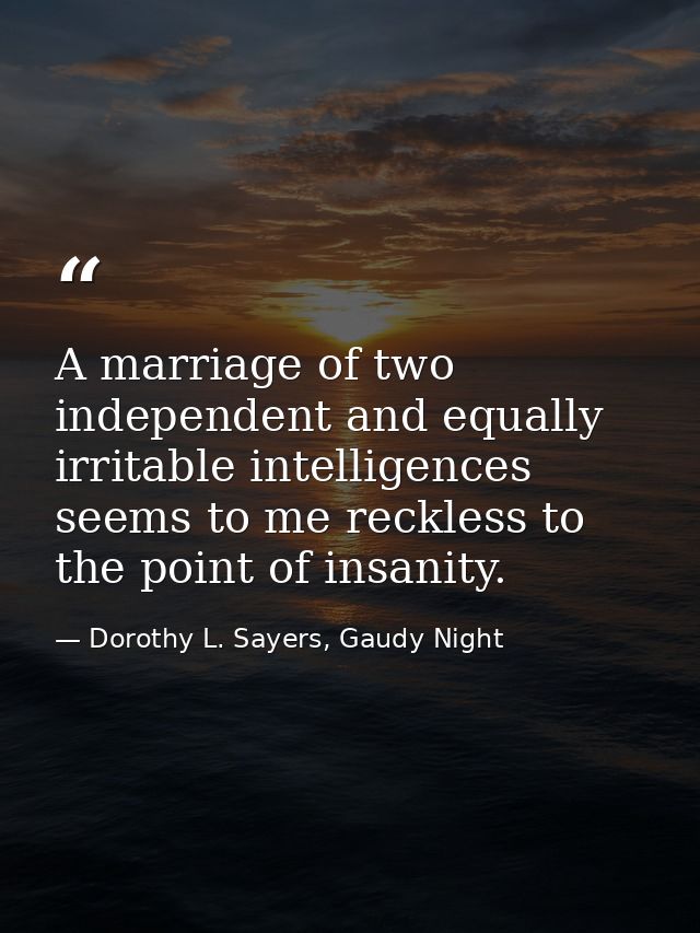 A marriage of two independent and equally irritable intelligences seems to me reckless to the point of insanity. — Dorothy L. Sayers, Gaudy Night