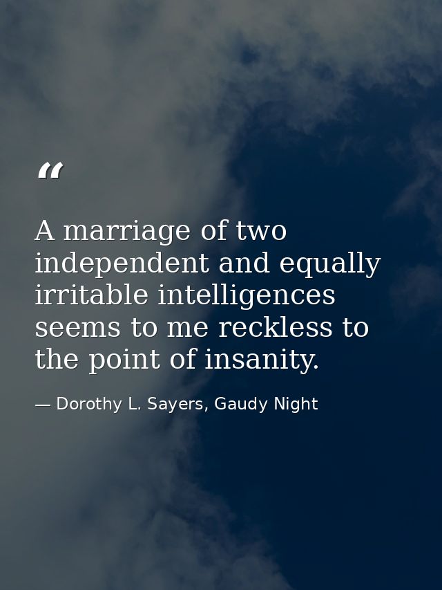 A marriage of two independent and equally irritable intelligences seems to me reckless to the point of insanity. — Dorothy L. Sayers, Gaudy Night