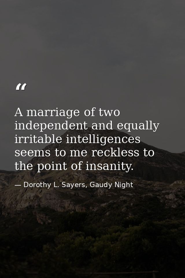 A marriage of two independent and equally irritable intelligences seems to me reckless to the point of insanity. — Dorothy L. Sayers, Gaudy Night