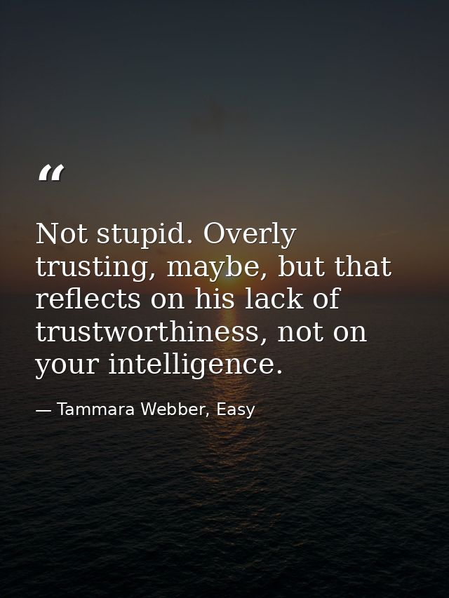Not stupid. Overly trusting, maybe, but that reflects on his lack of trustworthiness, not on your intelligence. — Tammara Webber, Easy