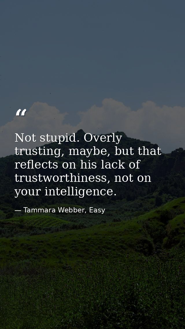 Not stupid. Overly trusting, maybe, but that reflects on his lack of trustworthiness, not on your intelligence. — Tammara Webber, Easy