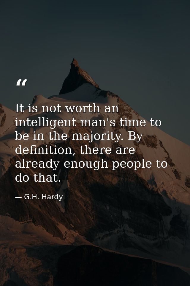 It is not worth an intelligent man's time to be in the majority. By definition, there are already enough people to do th — G.H. Hardy