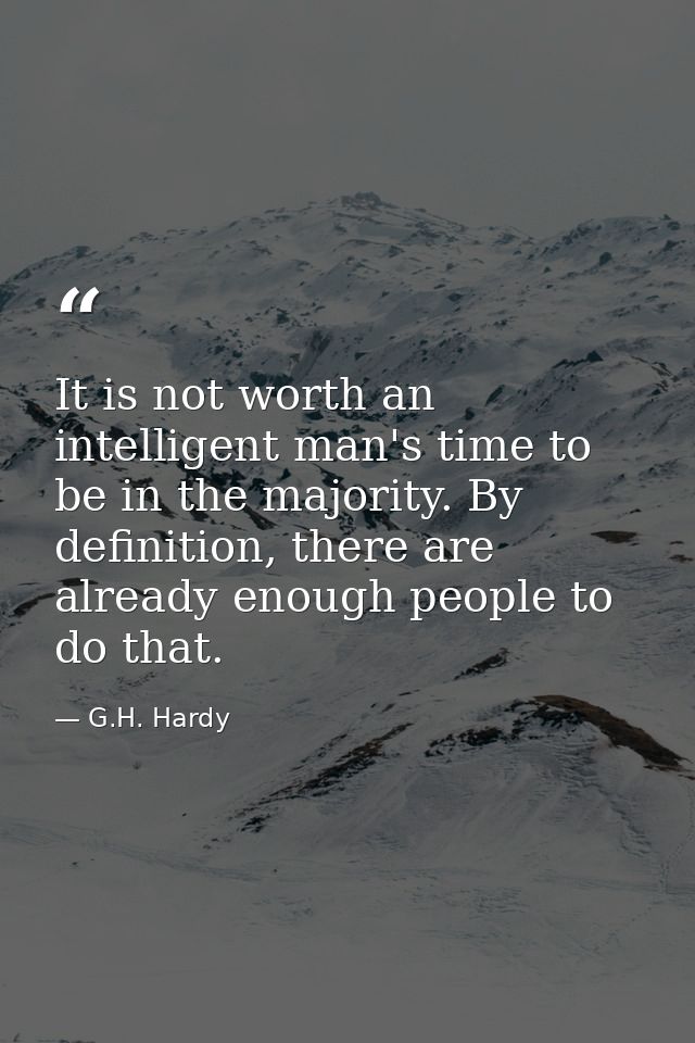 It is not worth an intelligent man's time to be in the majority. By definition, there are already enough people to do th — G.H. Hardy