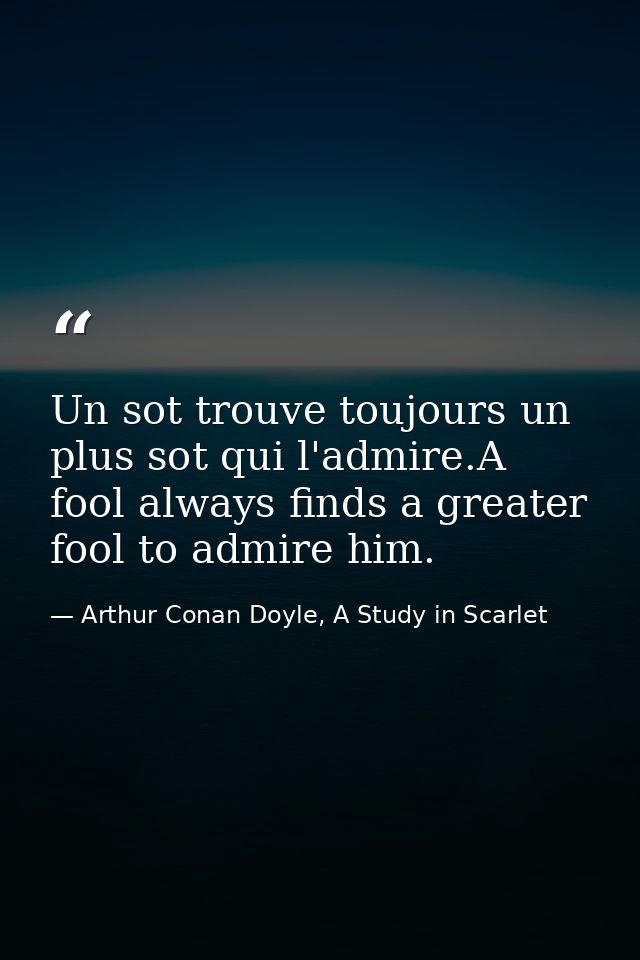 Un sot trouve toujours un plus sot qui l'admire.A fool always finds a greater fool to admire him. — Arthur Conan Doyle, A Study in Scarlet