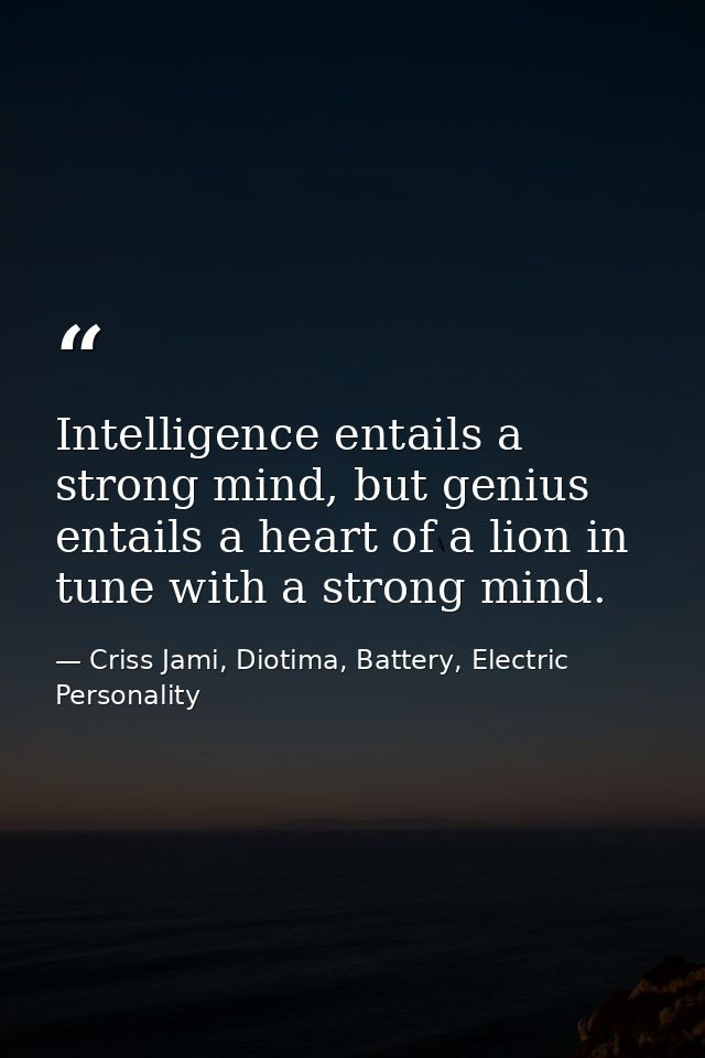 Intelligence entails a strong mind, but genius entails a heart of a lion in tune with a strong mind. — Criss Jami, Diotima, Battery, Electric Personality