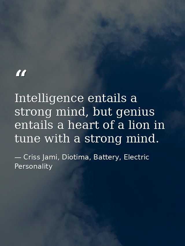 Intelligence entails a strong mind, but genius entails a heart of a lion in tune with a strong mind. — Criss Jami, Diotima, Battery, Electric Personality
