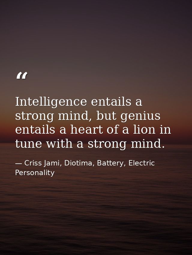 Intelligence entails a strong mind, but genius entails a heart of a lion in tune with a strong mind. — Criss Jami, Diotima, Battery, Electric Personality