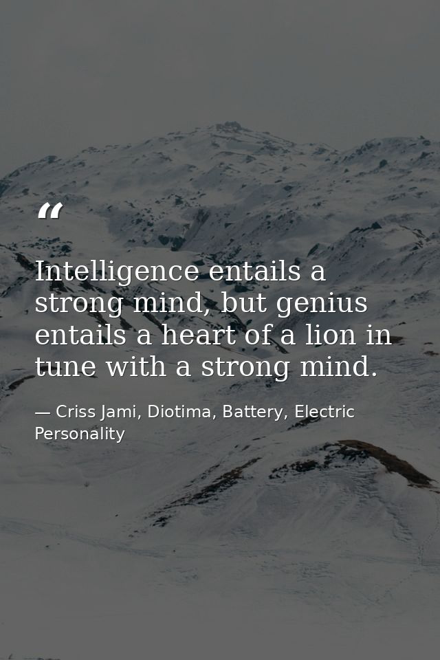 Intelligence entails a strong mind, but genius entails a heart of a lion in tune with a strong mind. — Criss Jami, Diotima, Battery, Electric Personality